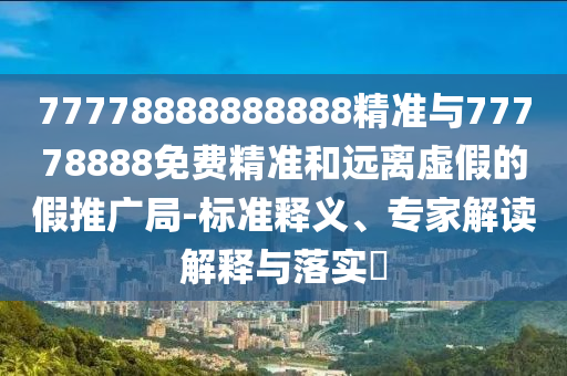 77778888888888精準(zhǔn)與77778888免費(fèi)精準(zhǔn)和遠(yuǎn)離虛假的假推廣局-標(biāo)準(zhǔn)釋義、專家解讀解釋與落實(shí)?