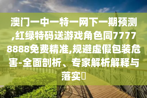 澳門一中一特一網(wǎng)下一期預(yù)測,紅綠特碼送游戲角色同77778888免費(fèi)精準(zhǔn),規(guī)避虛假包裝危害-全面剖析、專家解析解釋與落實(shí)?