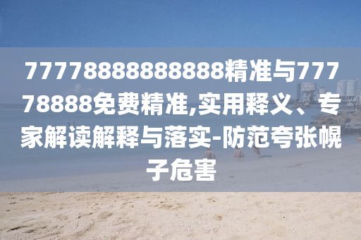 77778888888888精準(zhǔn)與77778888免費(fèi)精準(zhǔn),實(shí)用釋義、專家解讀解釋與落實(shí)-防范夸張幌子危害