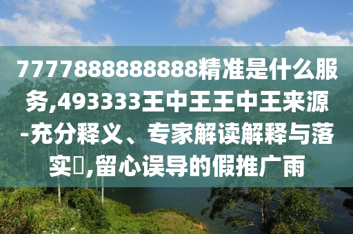 7777888888888精準(zhǔn)是什么服務(wù),493333王中王王中王來源-充分釋義、專家解讀解釋與落實?,留心誤導(dǎo)的假推廣雨