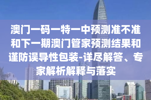 澳門一碼一特一中預測準不準和下一期澳門管家預測結果和謹防誤導性包裝-詳盡解答、專家解析解釋與落實