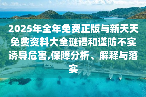 2025年全年免費(fèi)正版與新天天免費(fèi)資料大全謎語(yǔ)和謹(jǐn)防不實(shí)誘導(dǎo)危害,保障分析、解釋與落實(shí)