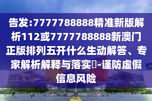 告發:7777788888精準新版解析112或7777788888新澳門正版排列五開什么生動解答、專家解析解釋與落實?-謹防虛假信息風險