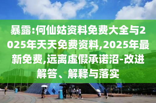 暴露:何仙姑資料免費大全與2025年天天免費資料,2025年最新免費,遠離虛假承諾沼-改進解答、解釋與落實