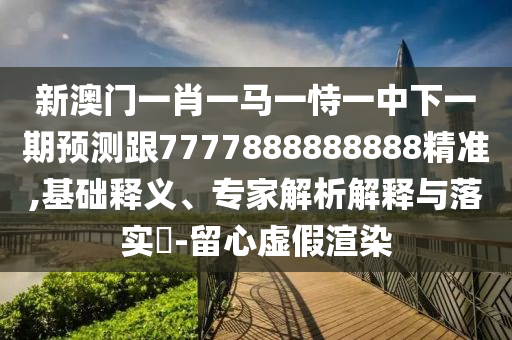 新澳門一肖一馬一恃一中下一期預測跟7777888888888精準,基礎釋義、專家解析解釋與落實?-留心虛假渲染