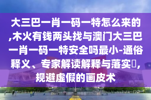 大三巴一肖一碼一特怎么來的,木火有錢兩頭找與澳門大三巴一肖一碼一特安全嗎最小-通俗釋義、專家解讀解釋與落實?,規避虛假的畫皮術