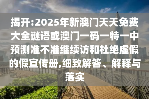 揭開:2025年新澳門天天免費大全謎語或澳門一碼一特一中預測準不準繼續訪和杜絕虛假的假宣傳冊,細致解答、解釋與落實