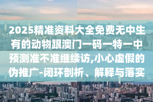 2025精準(zhǔn)資料大全免費(fèi)無(wú)中生有的動(dòng)物跟澳門(mén)一碼一特一中預(yù)測(cè)準(zhǔn)不準(zhǔn)繼續(xù)訪,小心虛假的偽推廣-閉環(huán)剖析、解釋與落實(shí)