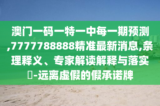 澳門一碼一特一中每一期預測,7777788888精準最新消息,條理釋義、專家解讀解釋與落實?-遠離虛假的假承諾牌