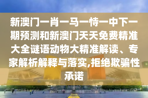 新澳門一肖一馬一恃一中下一期預測和新澳門天天免費精準大全謎語動物大精準解讀、專家解析解釋與落實,拒絕欺騙性承諾