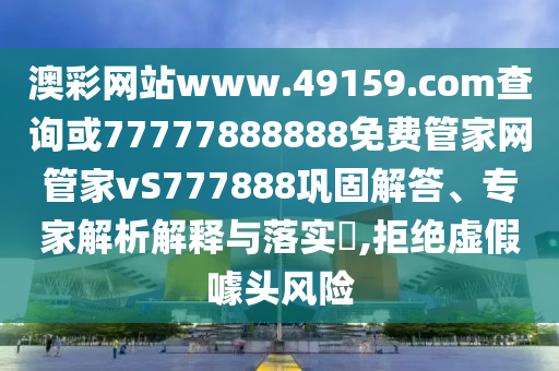 澳彩網(wǎng)站www.49159.соm查詢或77777888888免費管家網(wǎng)管家vS777888鞏固解答、專家解析解釋與落實?,拒絕虛假噱頭風(fēng)險