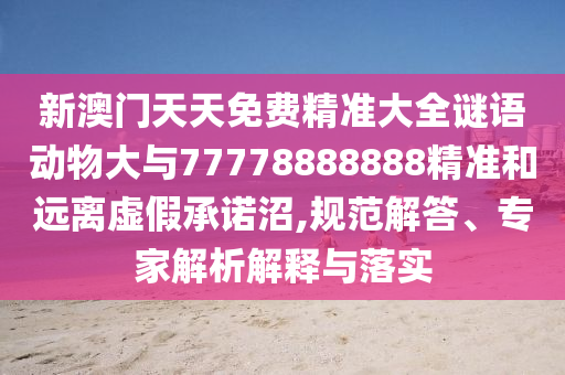 新澳門天天免費精準大全謎語動物大與77778888888精準和遠離虛假承諾沼,規范解答、專家解析解釋與落實