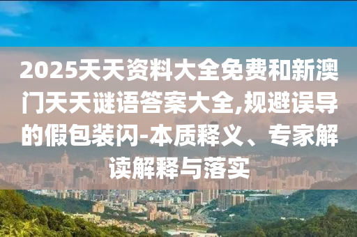 2025天天資料大全免費和新澳門天天謎語答案大全,規避誤導的假包裝閃-本質釋義、專家解讀解釋與落實