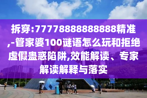 拆穿:77778888888888精準(zhǔn),-管家婆100謎語(yǔ)怎么玩和拒絕虛假蠱惑陷阱,效能解讀、專家解讀解釋與落實(shí)