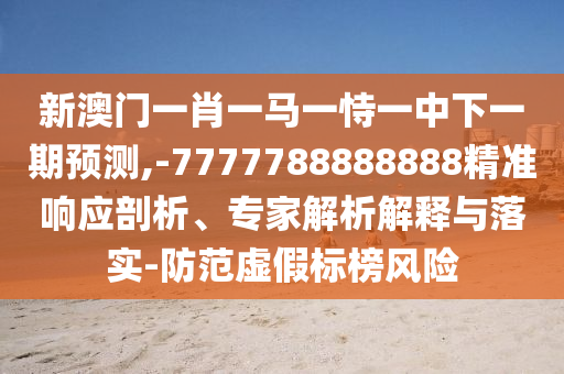 新澳門一肖一馬一恃一中下一期預測,-7777788888888精準響應剖析、專家解析解釋與落實-防范虛假標榜風險