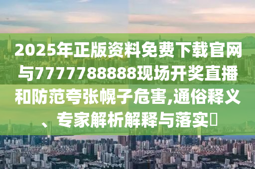 2025年正版資料免費下載官網與7777788888現(xiàn)場開獎直播和防范夸張幌子危害,通俗釋義、專家解析解釋與落實?