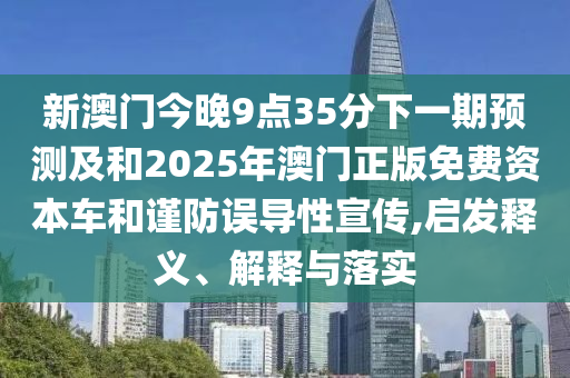 新澳門今晚9點35分下一期預測及和2025年澳門正版免費資本車和謹防誤導性宣傳,啟發釋義、解釋與落實