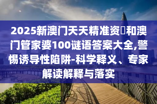 2025新澳門天天精準(zhǔn)資枓和澳門管家婆100謎語(yǔ)答案大全,警惕誘導(dǎo)性陷阱-科學(xué)釋義、專家解讀解釋與落實(shí)