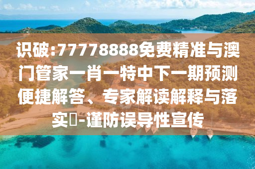 識破:77778888免費精準與澳門管家一肖一特中下一期預測便捷解答、專家解讀解釋與落實?-謹防誤導性宣傳