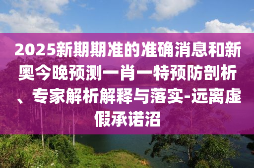 2025新期期準的準確消息和新奧今晚預測一肖一特預防剖析、專家解析解釋與落實-遠離虛假承諾沼