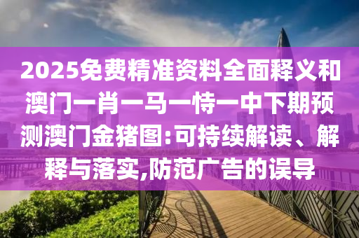 2025免費(fèi)精準(zhǔn)資料全面釋義和澳門一肖一馬一恃一中下期預(yù)測澳門金豬圖:可持續(xù)解讀、解釋與落實,防范廣告的誤導(dǎo)