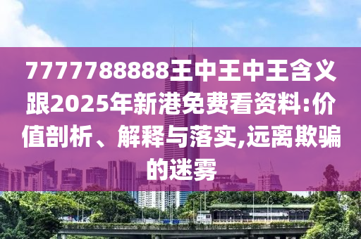 7777788888王中王中王含義跟2025年新港免費看資料:價值剖析、解釋與落實,遠離欺騙的迷霧