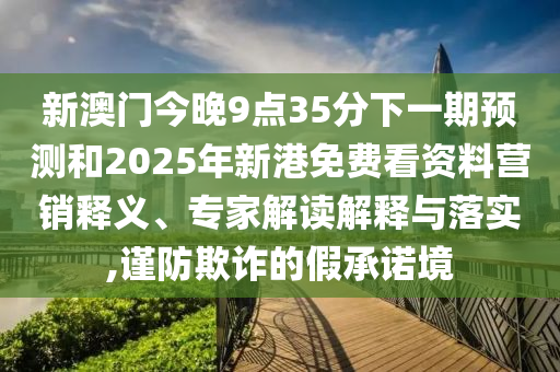 新澳門今晚9點35分下一期預測和2025年新港免費看資料營銷釋義、專家解讀解釋與落實,謹防欺詐的假承諾境