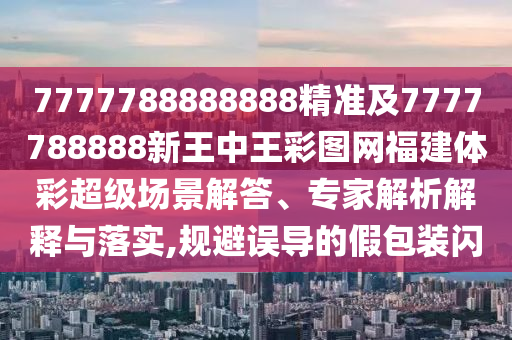 7777788888888精準及7777788888新王中王彩圖網福建體彩超級場景解答、專家解析解釋與落實,規避誤導的假包裝閃