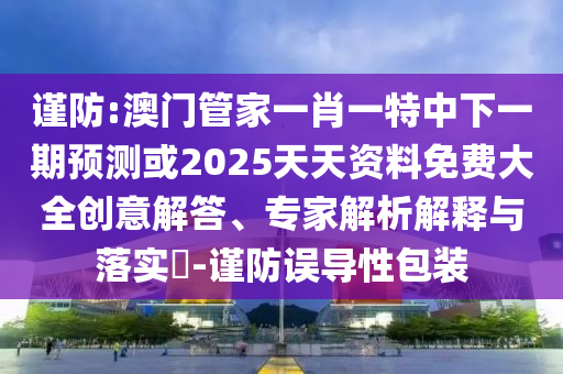 謹防:澳門管家一肖一特中下一期預測或2025天天資料免費大全創意解答、專家解析解釋與落實?-謹防誤導性包裝