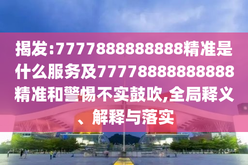 揭發:7777888888888精準是什么服務及77778888888888精準和警惕不實鼓吹,全局釋義、解釋與落實