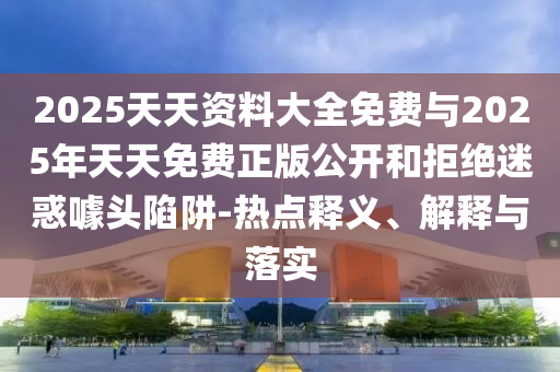 2025天天資料大全免費與2025年天天免費正版公開和拒絕迷惑噱頭陷阱-熱點釋義、解釋與落實