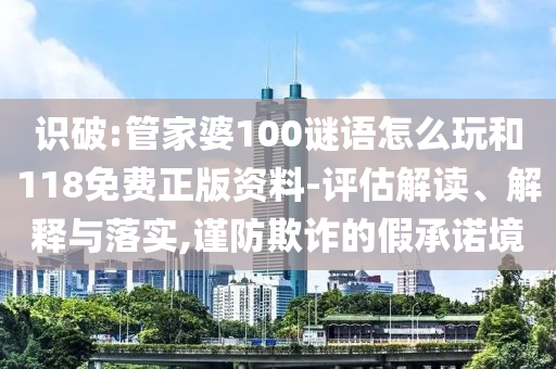識破:管家婆100謎語怎么玩和118免費正版資料-評估解讀、解釋與落實,謹防欺詐的假承諾境