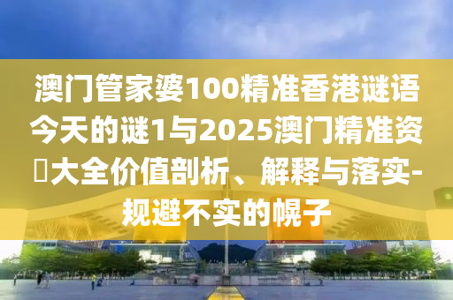 澳門管家婆100精準香港謎語今天的謎1與2025澳門精準資枓大全價值剖析、解釋與落實-規避不實的幌子