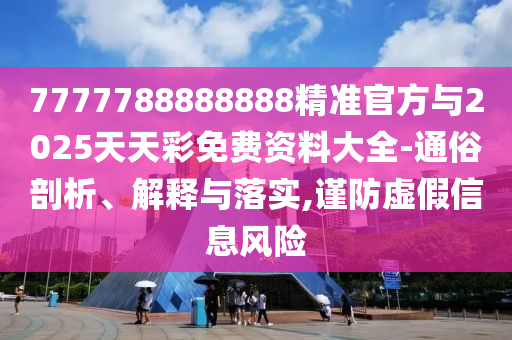 7777788888888精準官方與2025天天彩免費資料大全-通俗剖析、解釋與落實,謹防虛假信息風險