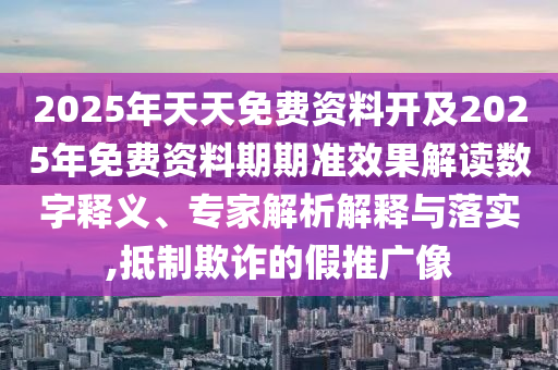 2025年天天免費資料開及2025年免費資料期期準效果解讀數字釋義、專家解析解釋與落實,抵制欺詐的假推廣像