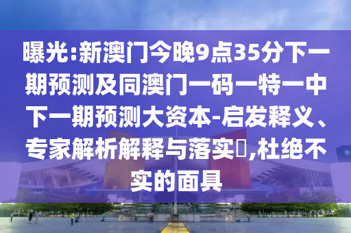 曝光:新澳門今晚9點35分下一期預(yù)測及同澳門一碼一特一中下一期預(yù)測大資本-啟發(fā)釋義、專家解析解釋與落實?,杜絕不實的面具
