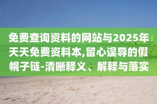 免費查詢資料的網站與2025年天天免費資料本,留心誤導的假幌子鏈-清晰釋義、解釋與落實