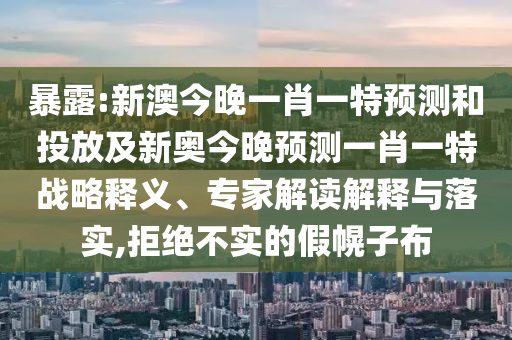 暴露:新澳今晚一肖一特預測和投放及新奧今晚預測一肖一特戰略釋義、專家解讀解釋與落實,拒絕不實的假幌子布