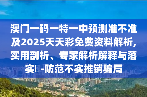 澳門一碼一特一中預測準不準及2025天天彩免費資料解析,實用剖析、專家解析解釋與落實?-防范不實推銷騙局