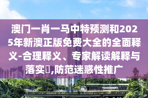 澳門一肖一馬中特預測和2025年新澳正版免費大全的全面釋義-合理釋義、專家解讀解釋與落實?,防范迷惑性推廣
