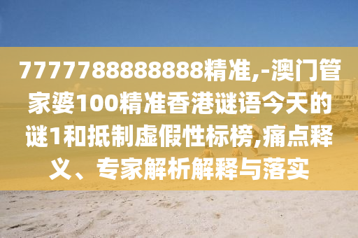 7777788888888精準,-澳門管家婆100精準香港謎語今天的謎1和抵制虛假性標榜,痛點釋義、專家解析解釋與落實