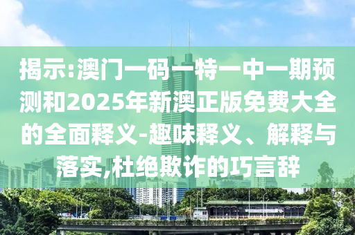 揭示:澳門一碼一特一中一期預測和2025年新澳正版免費大全的全面釋義-趣味釋義、解釋與落實,杜絕欺詐的巧言辭