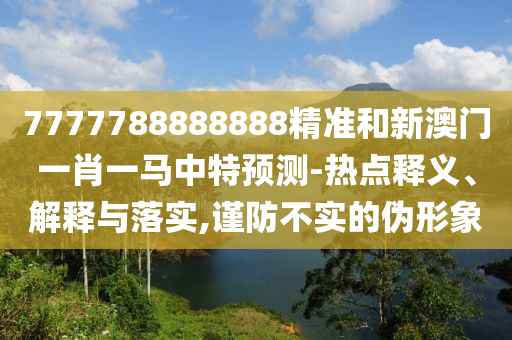 7777788888888精準(zhǔn)和新澳門一肖一馬中特預(yù)測(cè)-熱點(diǎn)釋義、解釋與落實(shí),謹(jǐn)防不實(shí)的偽形象