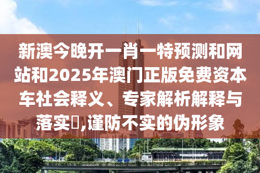新澳今晚開(kāi)一肖一特預(yù)測(cè)和網(wǎng)站和2025年澳門正版免費(fèi)資本車社會(huì)釋義、專家解析解釋與落實(shí)?,謹(jǐn)防不實(shí)的偽形象