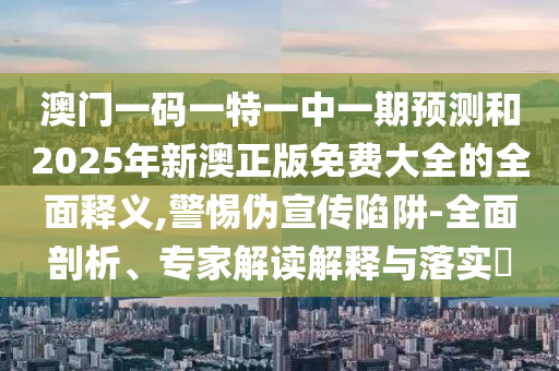 澳門一碼一特一中一期預測和2025年新澳正版免費大全的全面釋義,警惕偽宣傳陷阱-全面剖析、專家解讀解釋與落實?