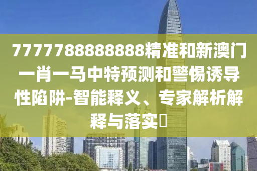 7777788888888精準和新澳門一肖一馬中特預測和警惕誘導性陷阱-智能釋義、專家解析解釋與落實?