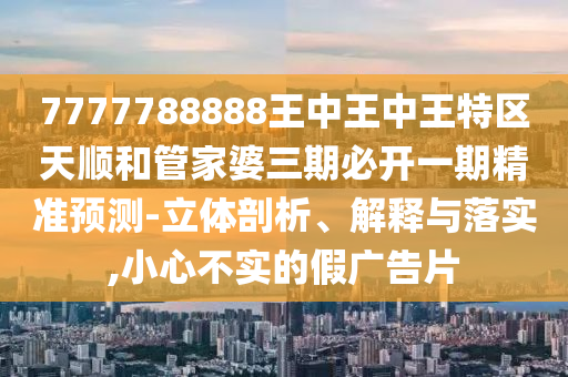 7777788888王中王中王特區(qū)天順和管家婆三期必開(kāi)一期精準(zhǔn)預(yù)測(cè)-立體剖析、解釋與落實(shí),小心不實(shí)的假?gòu)V告片