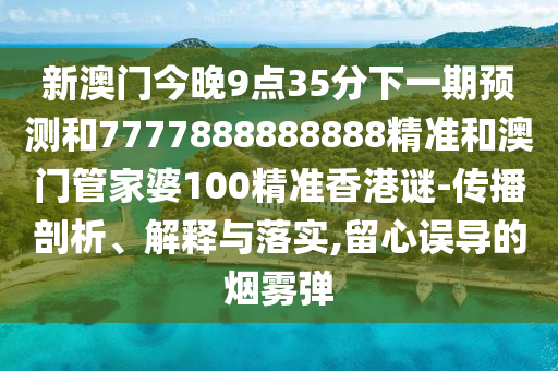 新澳門今晚9點35分下一期預測和7777888888888精準和澳門管家婆100精準香港謎-傳播剖析、解釋與落實,留心誤導的煙霧彈