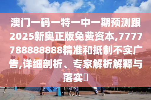 澳門一碼一特一中一期預(yù)測跟2025新奧正版免費資本,7777788888888精準和抵制不實廣告,詳細剖析、專家解析解釋與落實?