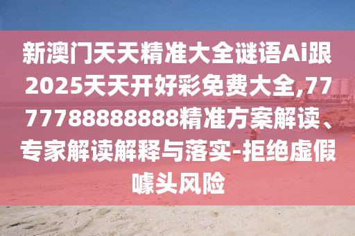 新澳門天天精準大全謎語Ai跟2025天天開好彩免費大全,7777788888888精準方案解讀、專家解讀解釋與落實-拒絕虛假噱頭風(fēng)險